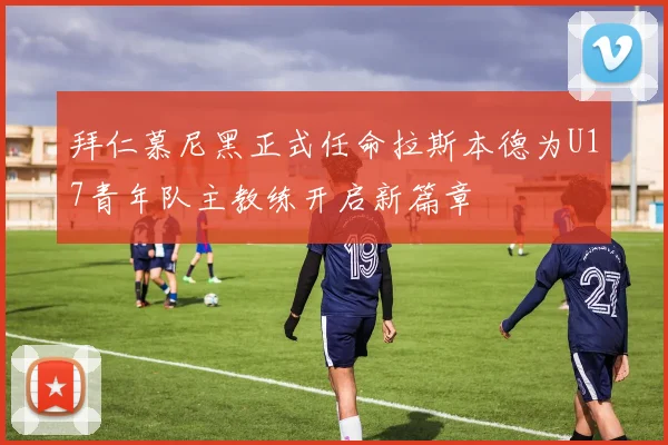 拜仁慕尼黑正式任命拉斯本德为U17青年队主教练开启新篇章