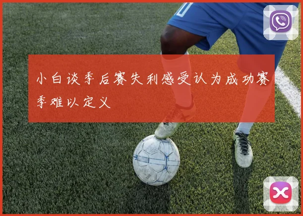 小白谈季后赛失利感受认为成功赛季难以定义