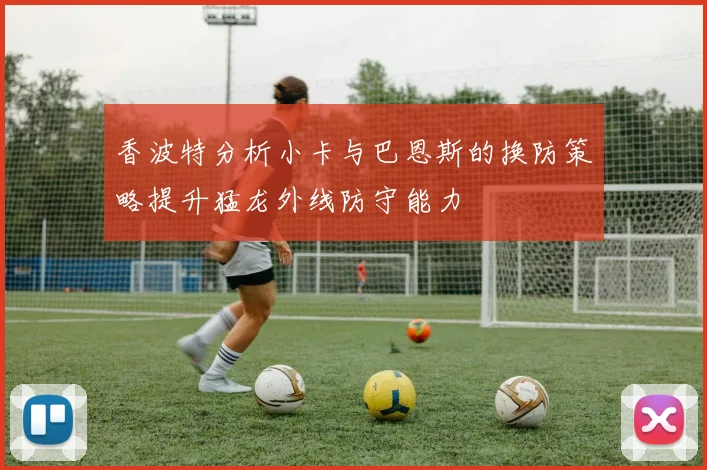 香波特分析小卡与巴恩斯的换防策略提升猛龙外线防守能力