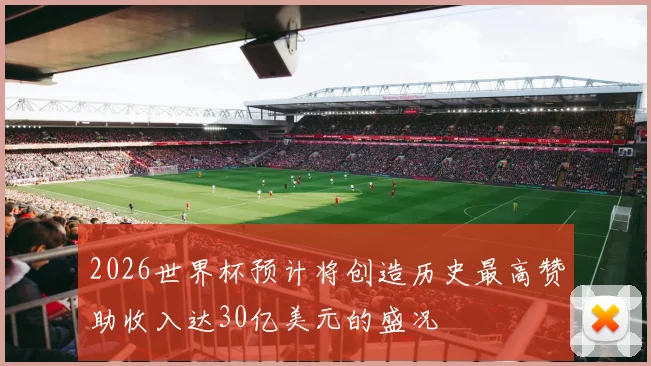 2026世界杯预计将创造历史最高赞助收入达30亿美元的盛况