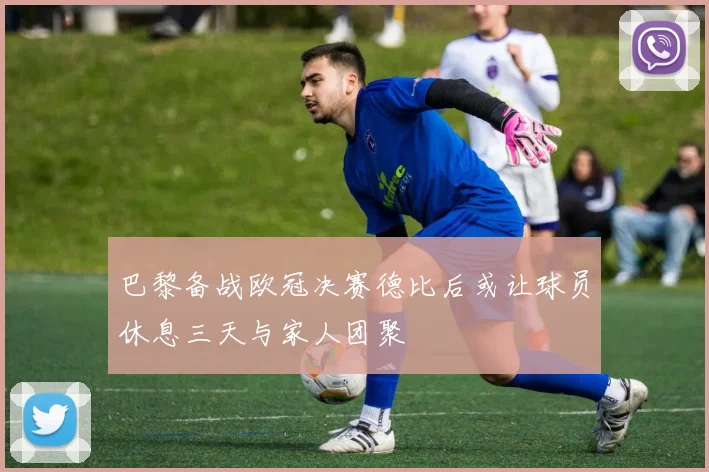 巴黎备战欧冠决赛德比后或让球员休息三天与家人团聚