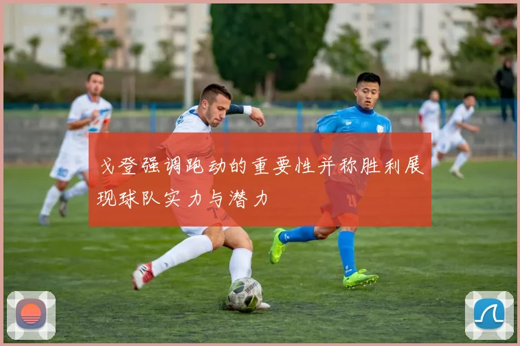 戈登强调跑动的重要性并称胜利展现球队实力与潜力