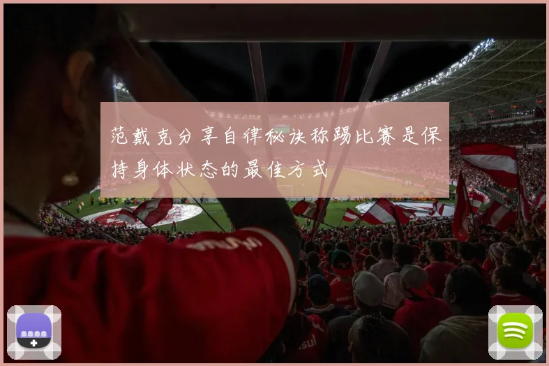 范戴克分享自律秘诀称踢比赛是保持身体状态的最佳方式