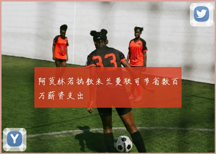阿莫林若执教米兰曼联可节省数百万薪资支出
