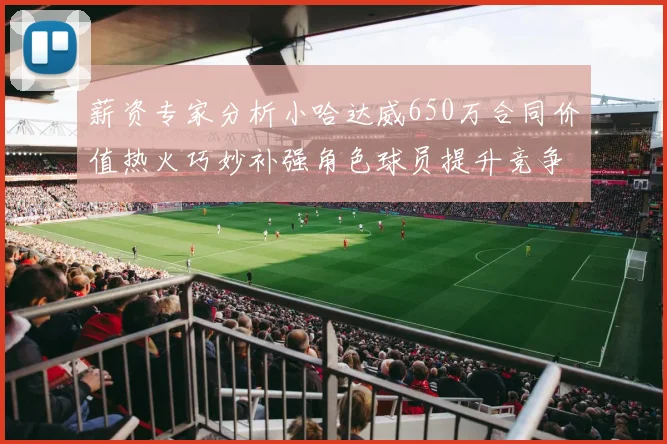 薪资专家分析小哈达威650万合同价值热火巧妙补强角色球员提升竞争力