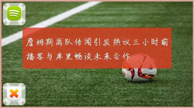 詹姆斯离队传闻引发热议三小时前播客与库里畅谈未来合作