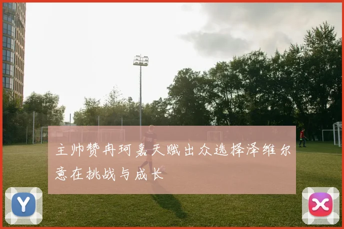 主帅赞冉珂嘉天赋出众选择泽维尔意在挑战与成长