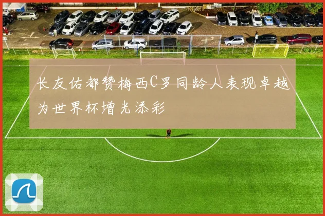 长友佑都赞梅西C罗同龄人表现卓越为世界杯增光添彩
