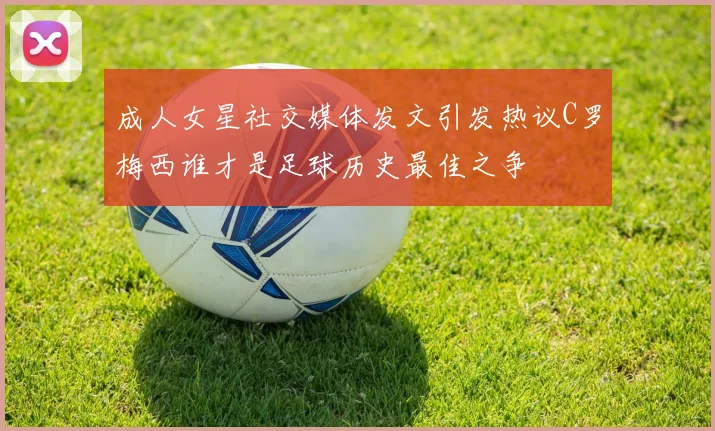成人女星社交媒体发文引发热议C罗梅西谁才是足球历史最佳之争