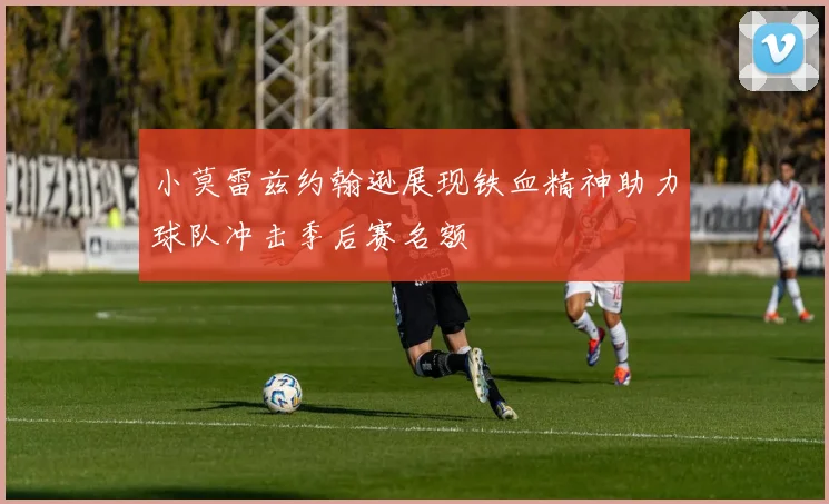 小莫雷兹约翰逊展现铁血精神助力球队冲击季后赛名额