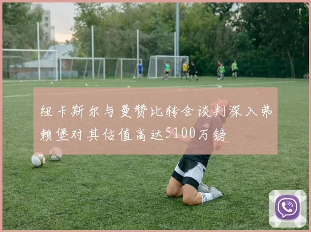 纽卡斯尔与曼赞比转会谈判深入弗赖堡对其估值高达5100万镑