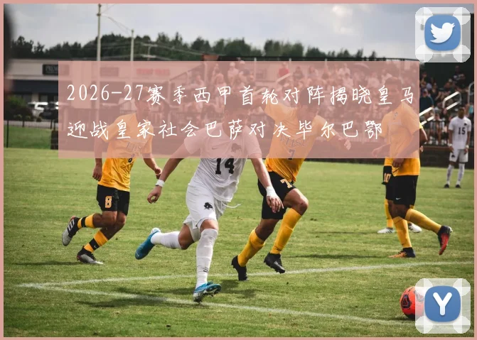 2026-27赛季西甲首轮对阵揭晓皇马迎战皇家社会巴萨对决毕尔巴鄂