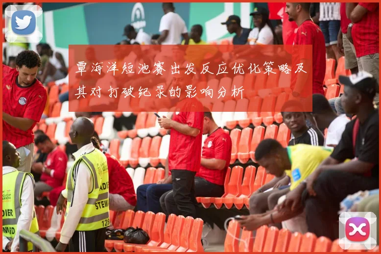 覃海洋短池赛出发反应优化策略及其对打破纪录的影响分析