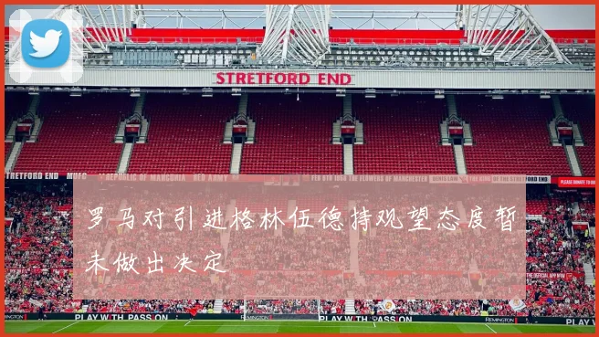 罗马对引进格林伍德持观望态度暂未做出决定