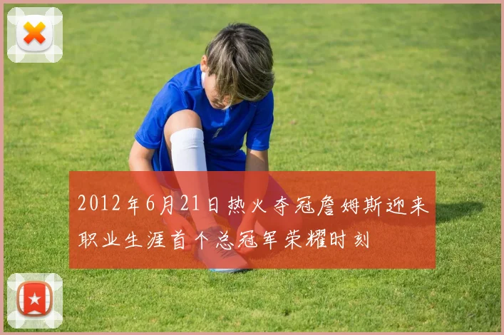 2012年6月21日热火夺冠詹姆斯迎来职业生涯首个总冠军荣耀时刻