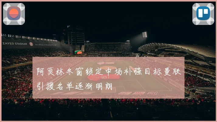 阿莫林冬窗锁定中场补强目标曼联引援名单逐渐明朗