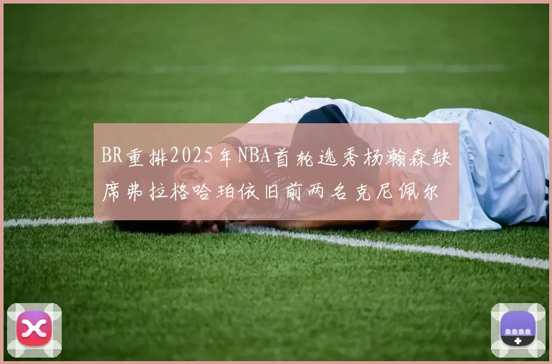 BR重排2025年NBA首轮选秀杨瀚森缺席弗拉格哈珀依旧前两名克尼佩尔锁定探花位