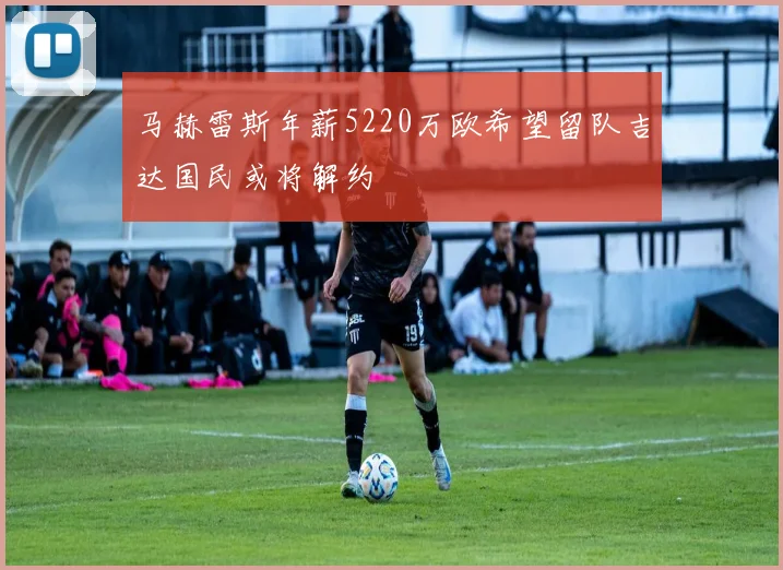 马赫雷斯年薪5220万欧希望留队吉达国民或将解约