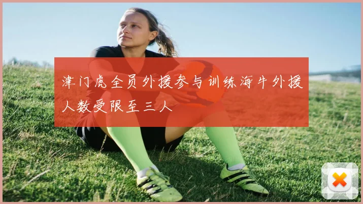 津门虎全员外援参与训练海牛外援人数受限至三人