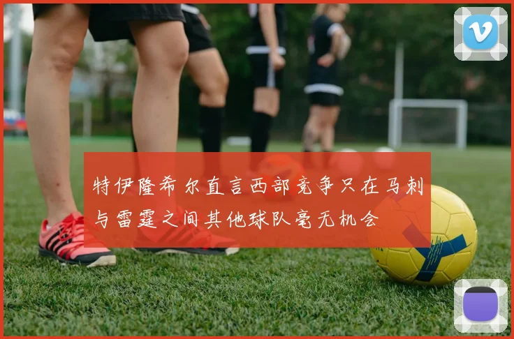 特伊隆希尔直言西部竞争只在马刺与雷霆之间其他球队毫无机会